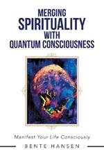 Merging Spirituality with Quantum Consciousness: Manifest Your Life Consciously