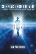 Slipping Thru The Veil: Awaken to the Spiritual World Beyond