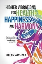 Higher Vibrations for Health, Happiness, and Harmony: A program that shows you how to take charge of your life