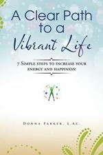 A Clear Path to a Vibrant Life: 7 Simple steps to increase your energy and happiness!