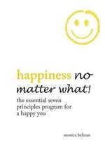 HAPPINESS NO MATTER WHAT! The Essential Seven Principles Program for a Happy You