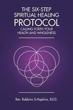 The Six-Step Spiritual Healing Protocol: Calling Forth Your Health and Wholeness