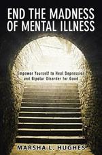 End the Madness of Mental Illness: Empower Yourself to Heal Depression and Bipolar Disorder for Good