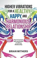 Higher Vibrations for a Healthy, Happy and Harmonious Relationship: How to Connect with and Sustain a Fulfilling Relationship