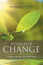 Never Fear Change: Embrace the Life You Truly Want