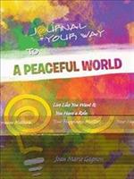 Journal Your Way To A Peaceful World: Live Like You Want It; You Have a Role; Your Happiness Matters