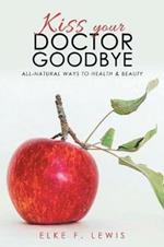 Kiss Your Doctor Goodbye: All-Natural Ways to Health & Beauty