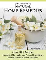 Complete Guide to Natural Home Remedies: Over 100 Recipes—Essential Oils, Herbs, and Natural Ingredients to Treat Common Aches and Pains