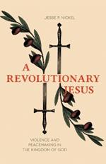 A Revolutionary Jesus: Violence and Peacemaking in the Kingdom of God