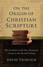 On the Origin of Christian Scripture: The Evolution of the New Testament Canon in the Second Century