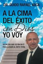 A la cima del exito con Dios yo voy: Secretos que estan en ti para llegar al exito total