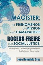 Magister: The Phenomenon of Mission and Camaraderie Rogers-Freire for Social Justice.: The Story of the 5-Year Long Magister Institute Told by Former Cuban Jesuits.