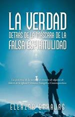 La Verdad Detras De La Mascara De La Falsa Espiritulidad: Las Practicas De La Mente Y El Corazon De Algunos De Lideres De La Iglesia Cristiana Evangelica Contemporanea