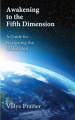 Awakening to the Fifth Dimension -- A Guide for Navigating the Global Shift