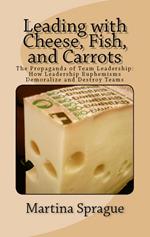 Leading with Cheese, Fish, and Carrots: The Propaganda of Team Leadership: How Leadership Euphemisms Demoralize and Destroy Teams