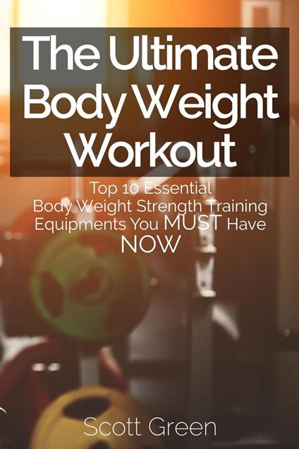 The Ultimate BodyWeight Workout : Top 10 Essential Body Weight Strength Training Equipments You MUST Have NOW