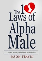 The 10 Law of Alpha Male: How to Become an Alpha Male and Attract Women