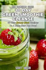 10 Day Green Smoothie Cleanse: 40 New Beauty Blast Recipes To A Sexy New You Now