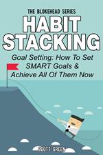 Habit Stacking: Goal Setting: How To Set SMART Goals & Achieve All Of Them Now