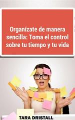 Organízate de manera sencilla: Toma el control sobre tu tiempo y tu vida