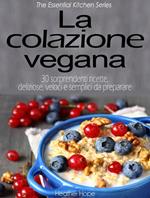 La colazione vegana. 30 sorprendenti ricette, deliziose, veloci e semplici da preparare