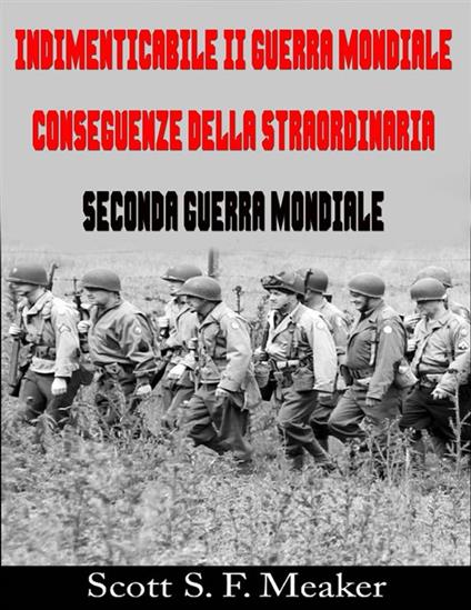 Indimenticabile Ii Guerra Mondiale: Conseguenze Della Straordinaria Seconda Guerra Mondiale - Scott S. F. Meaker,Valeria Ciccotti - ebook