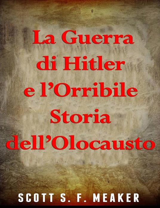 La Guerra Di Hitler E L’Orribile Storia Dell’Olocausto - Scott S. F. Meaker,Fabiana Lombardo - ebook