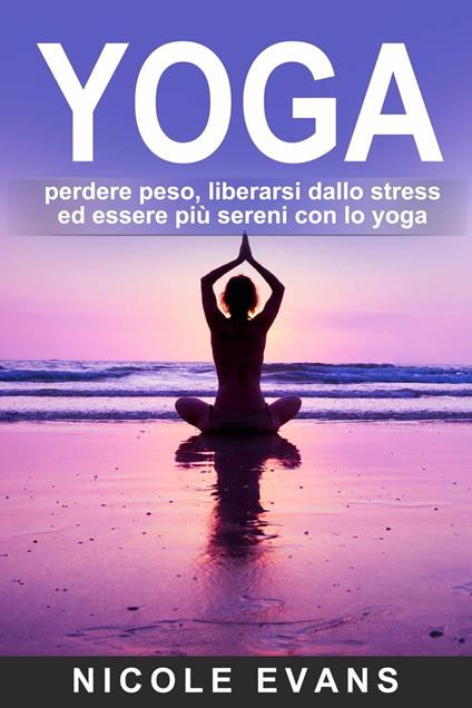 YOGA: perdere peso, liberarsi dallo stress ed essere più sereni con lo yoga - Evans Nicole - ebook