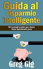 Guida al risparmio intelligente. 50 consigli pratici per vivere bene spendendo poco.