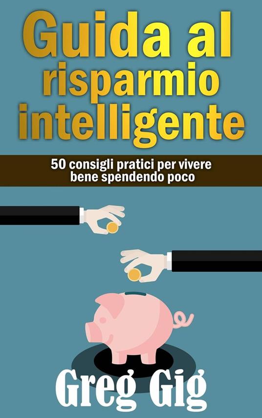 Guida al risparmio intelligente. 50 consigli pratici per vivere bene spendendo poco. - Greg Gig - ebook