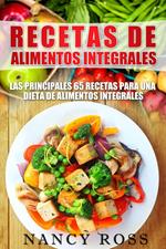 Recetas de Alimentos Integrales: Las Principales 65 Recetas para una Dieta de Alimentos Integrales