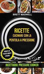 Ricette: Cucinare con la pentola a pressione: pronto in trenta minuti o meno! (Ricettario: Pressure Cooker)