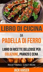 Libro di cucina da padella di ferro. Libro di ricette deliziose per colazione, pranzo e cena (Ricettario: Cast Iron)