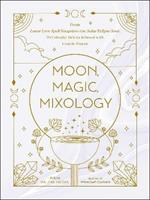 Moon, Magic, Mixology: From Lunar Love Spell Sangria to the Solar Eclipse Sour, 70 Celestial Drinks Infused with Cosmic Power