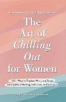 The Art of Chilling Out for Women: 100+ Ways to Replace Worry and Stress with Spiritual Healing, Self-Care, and Self-Love