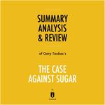 Summary, Analysis & Review of Gary Taubes's The Case Against Sugar by Instaread