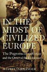 In the Midst of Civilized Europe: The 1918-1921 Pogroms in Ukraine and the Onset of the Holocaust