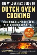 The Wilderness Guide to Dutch Oven Cooking: Incredible Recipes for Your Next Outdoor Adventure