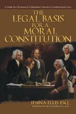 The Legal Basis for a Moral Constitution: A Guide for Christians to Understand America's Constitutional Crisis