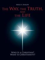 The Way, the Truth, and the Life: Who Is A Christian? What Is Christianity?