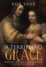 A Terrifying Grace: Sexuality, Romance and Marriage in Christian History