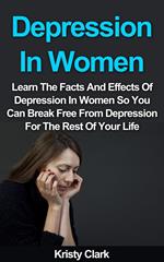 Depression In Women - Learn The Facts And Effects Of Depression In Women So You Can Break Free From Depression For The Rest Of Your Life.