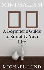 Minimalism: A Beginner's Guide to Simplify Your Life