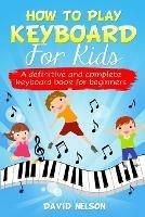 How to Play Keyboard for Kids: a definitive and complete keyboard book for beginners