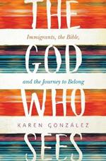 God Who Sees: Immigrants, the Bible, and the Journey to Belong