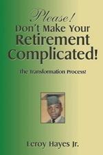 Please! Don'T Make Your Retirement Complicated!: The Transformation Process!