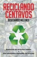 Reciclando Centavos Desechando Millones: Reduccion de desechos solidos Y Plan alternativo sostenible de reciclaje