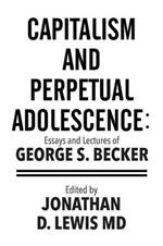 Capitalism and Perpetual Adolescence: Essays and Lectures of George S. Becker: Edited by Jonathan D. Lewis MD