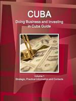 Cuba: Doing Business and Investing in Cuba Guide Volume 1 Strategic, Practical Information and Contacts
