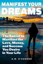 Manifest Your Dreams - The Secret to Manifest the Love, Money, and Success You Desire in Your Life